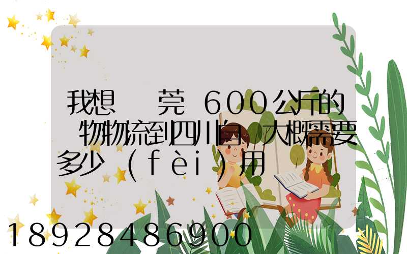 我想從東莞辦600公斤的貨物物流到四川自貢大概需要多少費(fèi)用