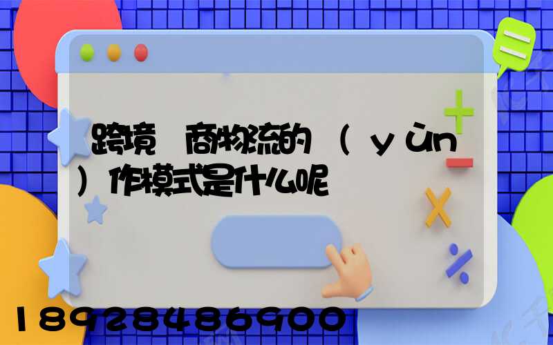 跨境電商物流的運(yùn)作模式是什么呢